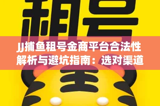JJ捕鱼租号金商平台合法性解析与避坑指南：选对渠道才能安心赚钱