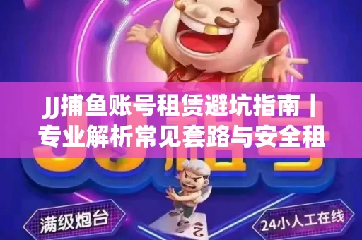 JJ捕鱼账号租赁避坑指南｜专业解析常见套路与安全租号法则